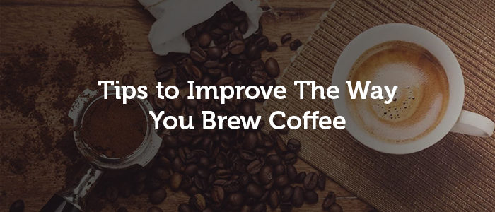 Tips to Improve The Way You Brew Coffee